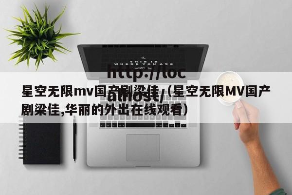 星空无限mv国产剧梁佳（星空无限MV国产剧梁佳,华丽的外出在线观看）
