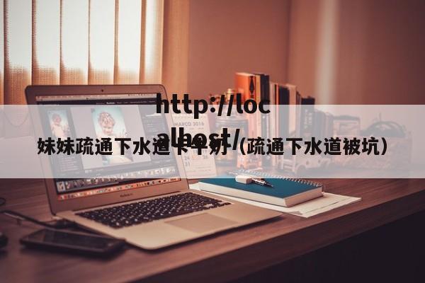 妹妹疏通下水道卡牛奶（疏通下水道被坑）